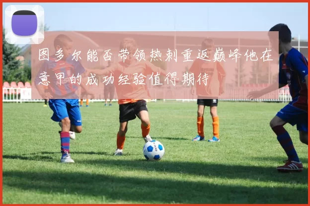 图多尔能否带领热刺重返巅峰他在意甲的成功经验值得期待