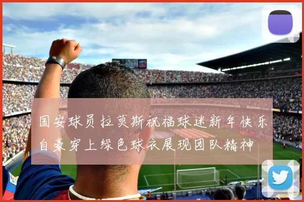 国安球员拉莫斯祝福球迷新年快乐自豪穿上绿色球衣展现团队精神
