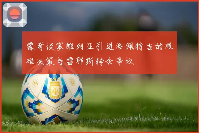 蒙奇谈塞维利亚引进洛佩特吉的艰难决策与雷耶斯转会争议